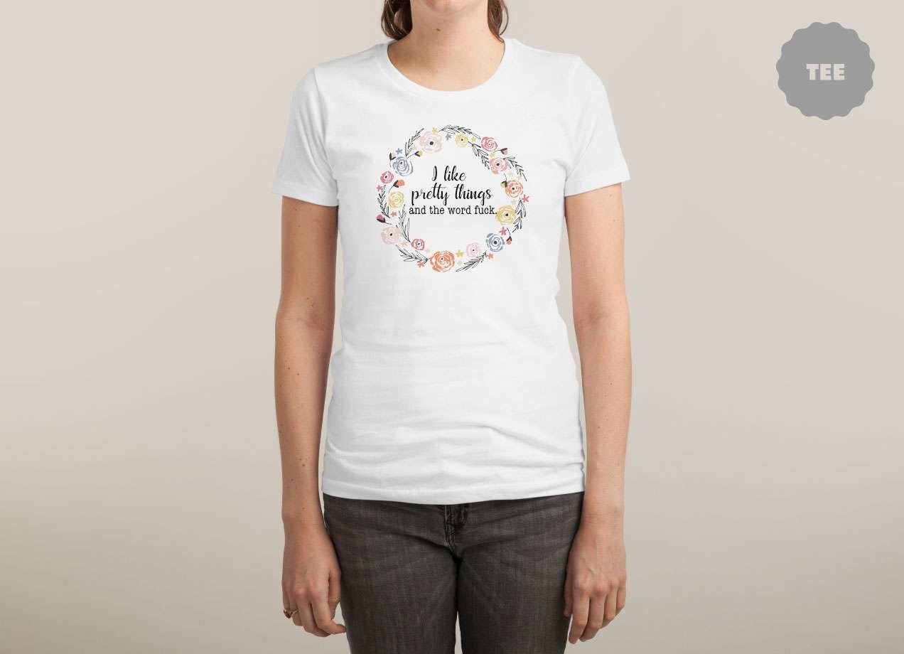 I LIKE PRETTY THINGS AND THE WORD FUCK. T-shirt Design by swallowlikealady woman